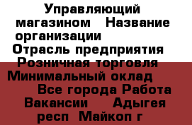 Управляющий магазином › Название организации ­ ProffLine › Отрасль предприятия ­ Розничная торговля › Минимальный оклад ­ 35 000 - Все города Работа » Вакансии   . Адыгея респ.,Майкоп г.